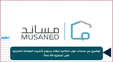 توضيح من مساند حول إمكانية إعفاء رسوم تأشيرة العمالة المنزلية لمن تجاوزوا 60 عاماً